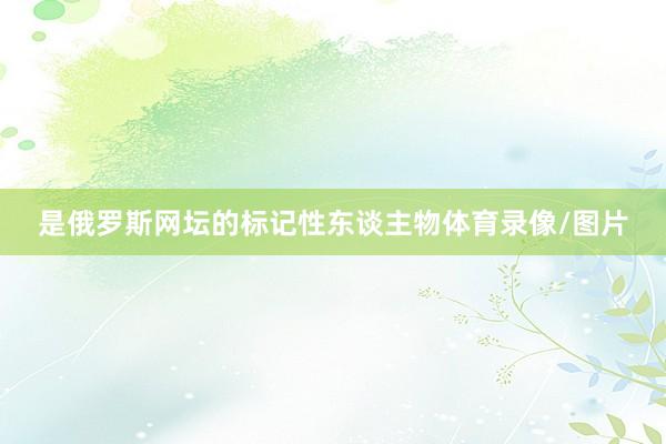 是俄罗斯网坛的标记性东谈主物体育录像/图片