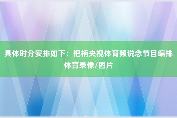 具体时分安排如下：把柄央视体育频说念节目编排体育录像/图片