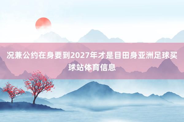 况兼公约在身要到2027年才是目田身亚洲足球买球站体育信息