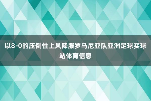 以8-0的压倒性上风降服罗马尼亚队亚洲足球买球站体育信息