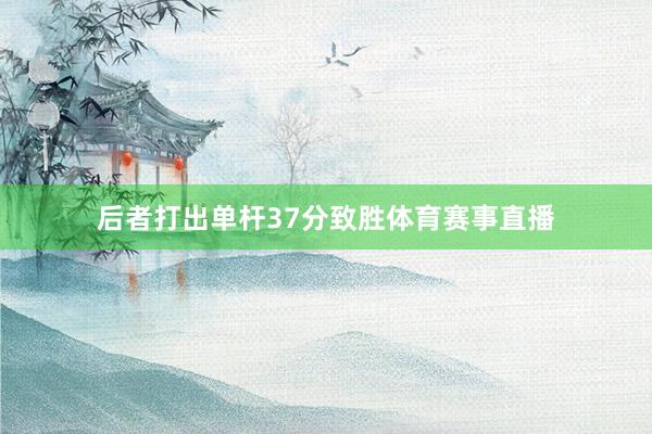 后者打出单杆37分致胜体育赛事直播