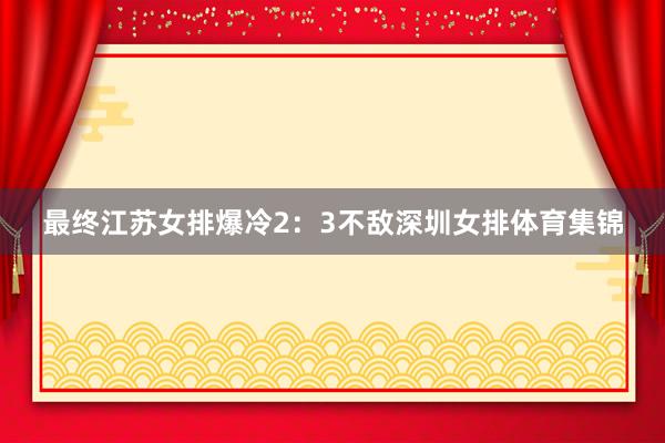 最终江苏女排爆冷2：3不敌深圳女排体育集锦