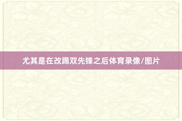 尤其是在改踢双先锋之后体育录像/图片
