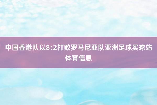 中国香港队以8:2打败罗马尼亚队亚洲足球买球站体育信息