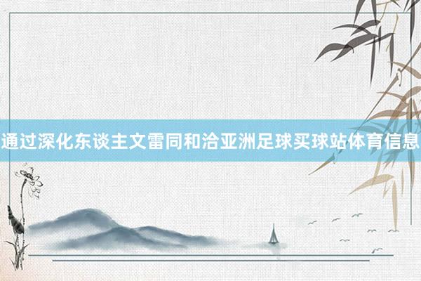 通过深化东谈主文雷同和洽亚洲足球买球站体育信息
