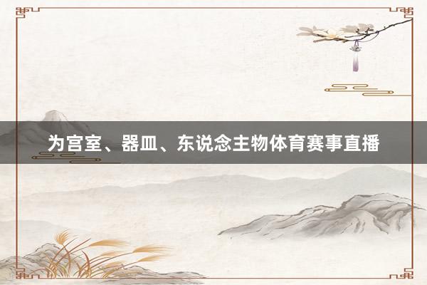 为宫室、器皿、东说念主物体育赛事直播