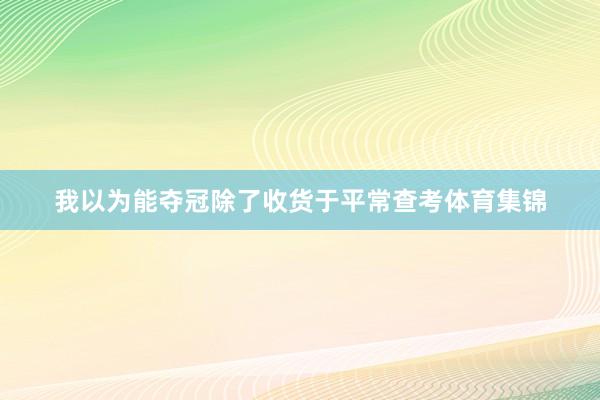 我以为能夺冠除了收货于平常查考体育集锦