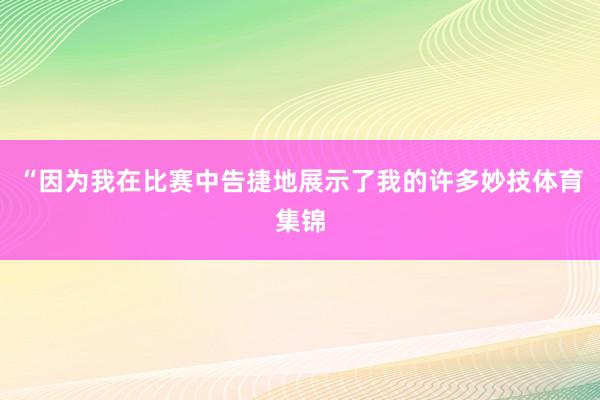 “因为我在比赛中告捷地展示了我的许多妙技体育集锦