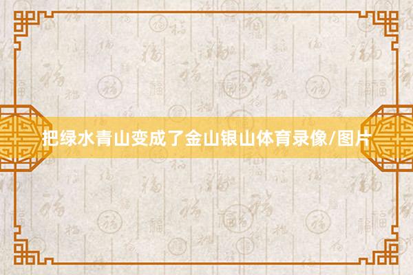 把绿水青山变成了金山银山体育录像/图片