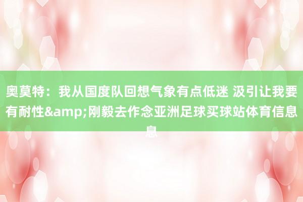 奥莫特：我从国度队回想气象有点低迷 汲引让我要有耐性&刚毅去作念亚洲足球买球站体育信息