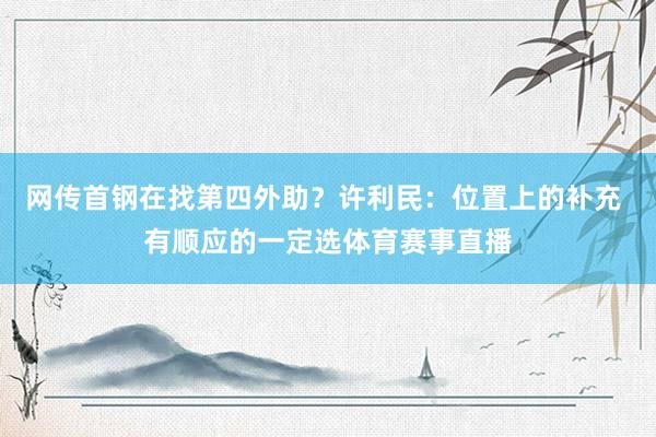 网传首钢在找第四外助？许利民：位置上的补充 有顺应的一定选体育赛事直播