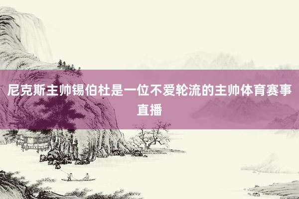 尼克斯主帅锡伯杜是一位不爱轮流的主帅体育赛事直播
