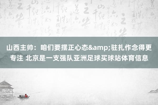 山西主帅：咱们要摆正心态&驻扎作念得更专注 北京是一支强队亚洲足球买球站体育信息