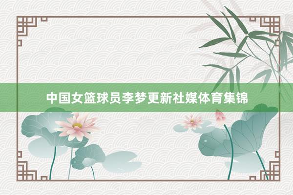 中国女篮球员李梦更新社媒体育集锦