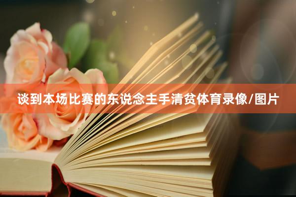 谈到本场比赛的东说念主手清贫体育录像/图片