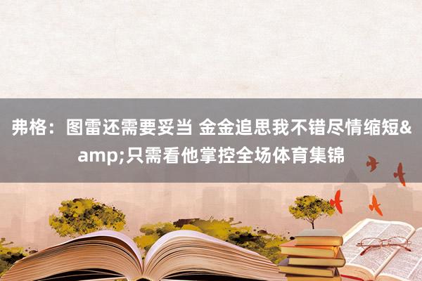 弗格：图雷还需要妥当 金金追思我不错尽情缩短&只需看他掌控全场体育集锦