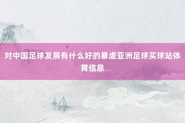 对中国足球发展有什么好的暴虐亚洲足球买球站体育信息