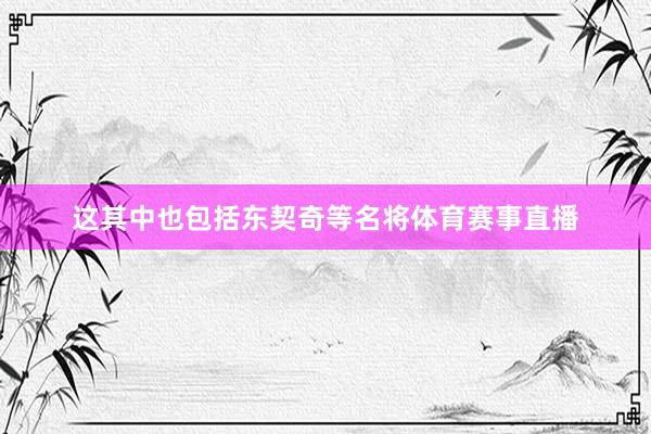 这其中也包括东契奇等名将体育赛事直播