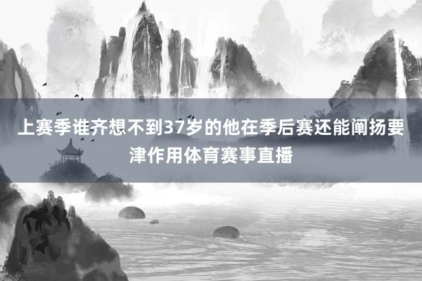 上赛季谁齐想不到37岁的他在季后赛还能阐扬要津作用体育赛事直播