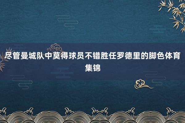 尽管曼城队中莫得球员不错胜任罗德里的脚色体育集锦