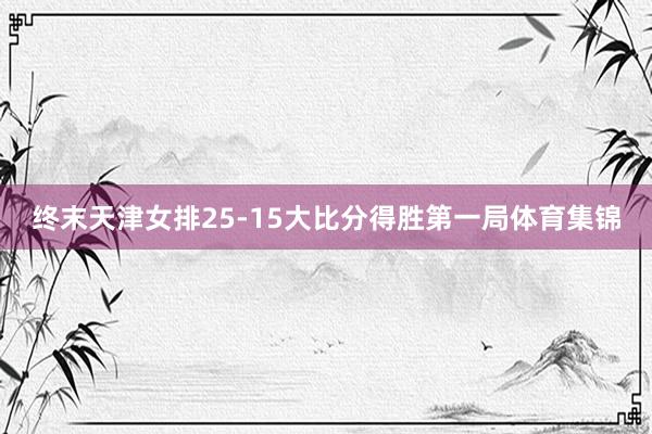 终末天津女排25-15大比分得胜第一局体育集锦