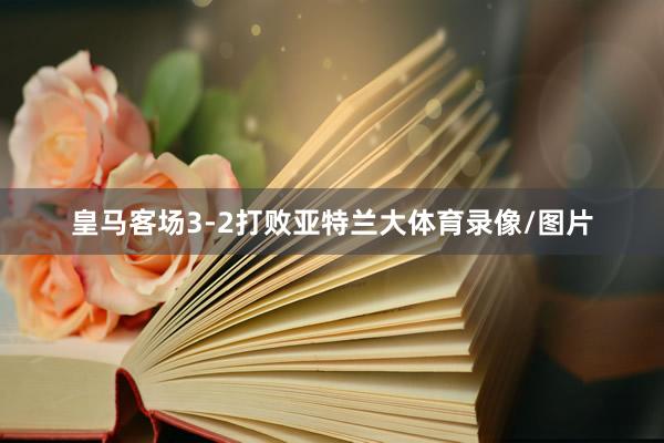 皇马客场3-2打败亚特兰大体育录像/图片
