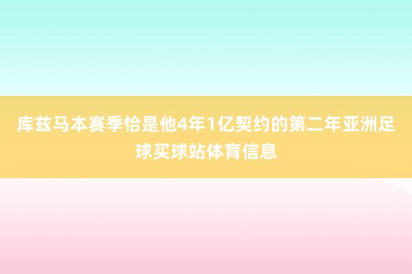 库兹马本赛季恰是他4年1亿契约的第二年亚洲足球买球站体育信息