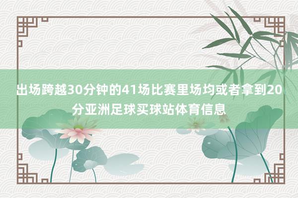 出场跨越30分钟的41场比赛里场均或者拿到20分亚洲足球买球站体育信息