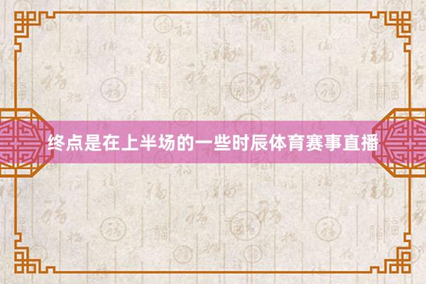 终点是在上半场的一些时辰体育赛事直播