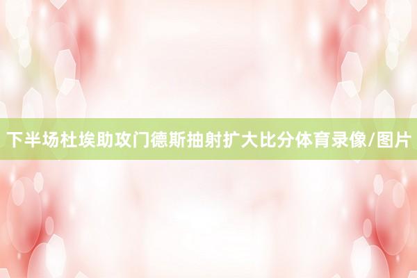 下半场杜埃助攻门德斯抽射扩大比分体育录像/图片