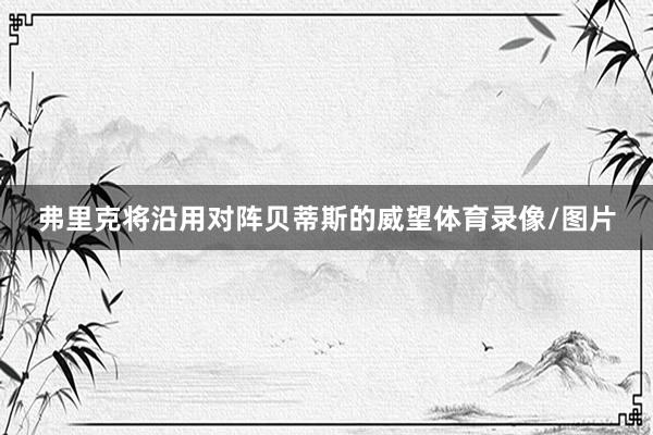弗里克将沿用对阵贝蒂斯的威望体育录像/图片