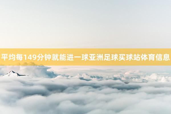 平均每149分钟就能进一球亚洲足球买球站体育信息