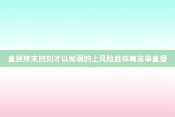 直到终末时刻才以微弱的上风险胜体育赛事直播