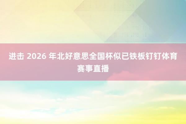 进击 2026 年北好意思全国杯似已铁板钉钉体育赛事直播