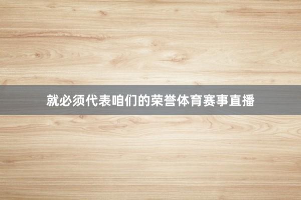 就必须代表咱们的荣誉体育赛事直播