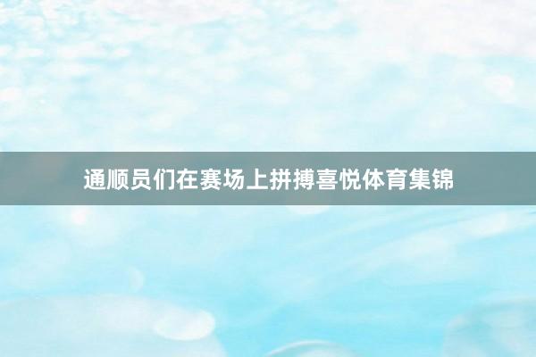 通顺员们在赛场上拼搏喜悦体育集锦