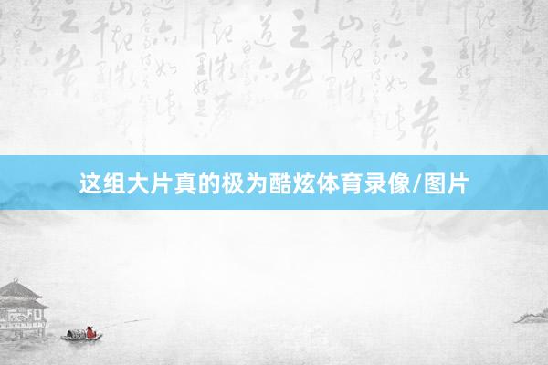 这组大片真的极为酷炫体育录像/图片