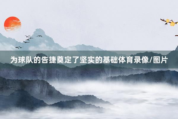 为球队的告捷奠定了坚实的基础体育录像/图片