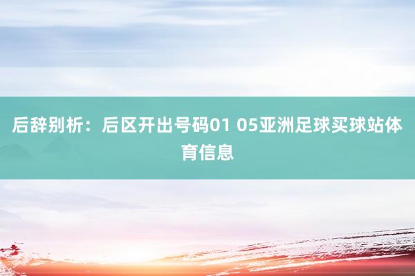 后辞别析：后区开出号码01 05亚洲足球买球站体育信息
