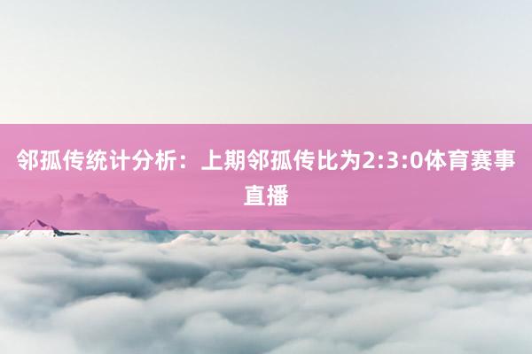 邻孤传统计分析：上期邻孤传比为2:3:0体育赛事直播