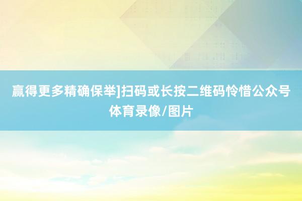 赢得更多精确保举]扫码或长按二维码怜惜公众号体育录像/图片
