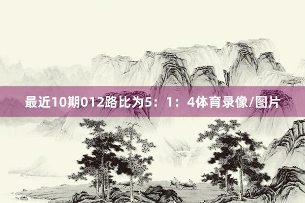 最近10期012路比为5：1：4体育录像/图片