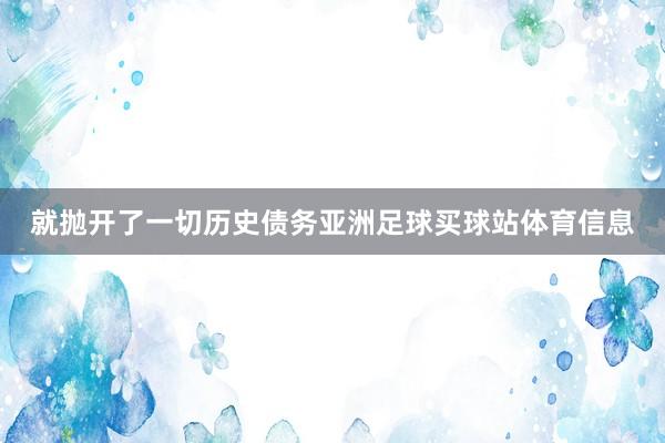 就抛开了一切历史债务亚洲足球买球站体育信息