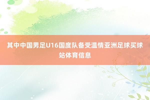 其中中国男足U16国度队备受温情亚洲足球买球站体育信息