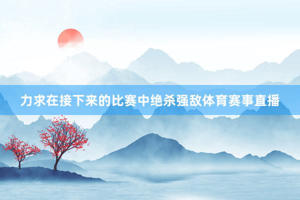 力求在接下来的比赛中绝杀强敌体育赛事直播