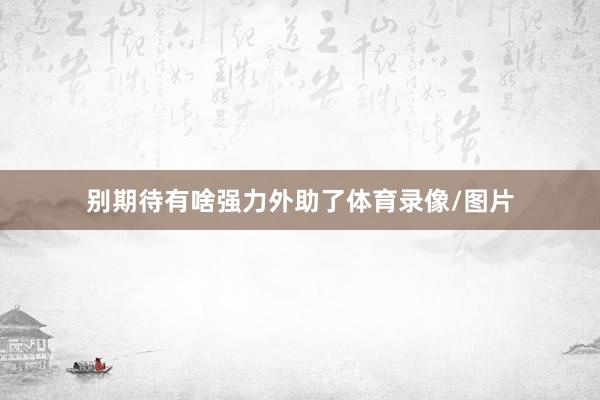 别期待有啥强力外助了体育录像/图片