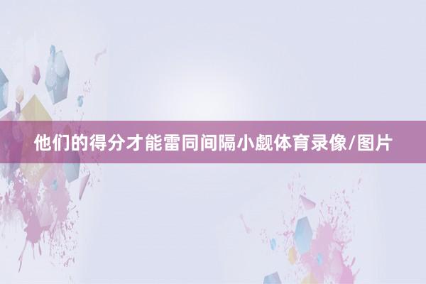 他们的得分才能雷同间隔小觑体育录像/图片