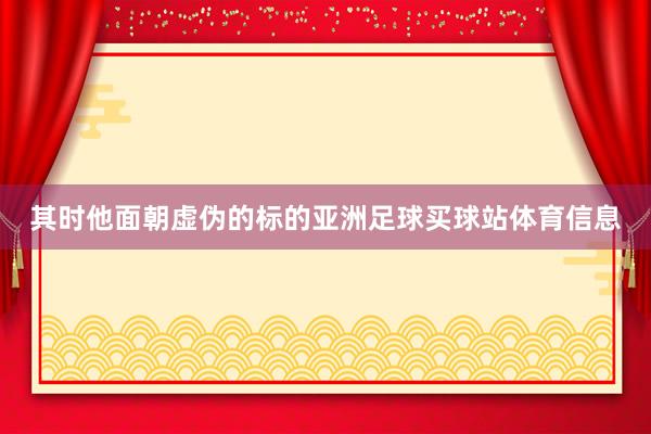 其时他面朝虚伪的标的亚洲足球买球站体育信息