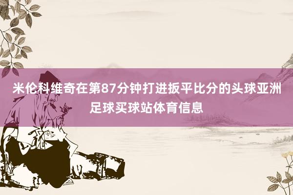 米伦科维奇在第87分钟打进扳平比分的头球亚洲足球买球站体育信息