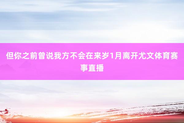 但你之前曾说我方不会在来岁1月离开尤文体育赛事直播